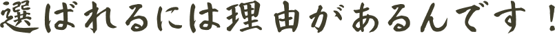選ばれるには理由があるんです！