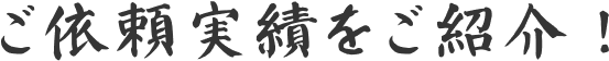 ご依頼実績をご紹介！